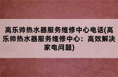 高乐帅热水器服务维修中心电话(高乐帅热水器服务维修中心：高效解决家电问题)