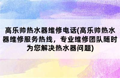 高乐帅热水器维修电话(高乐帅热水器维修服务热线，专业维修团队随时为您解决热水器问题)