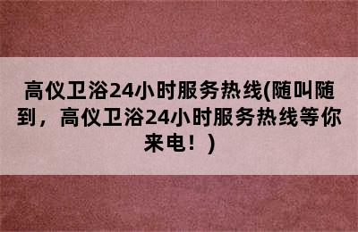 高仪卫浴24小时服务热线(随叫随到，高仪卫浴24小时服务热线等你来电！)