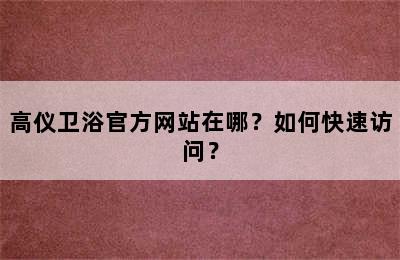 高仪卫浴官方网站在哪？如何快速访问？