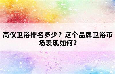 高仪卫浴排名多少？这个品牌卫浴市场表现如何？