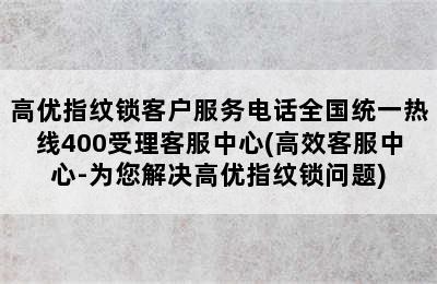 高优指纹锁客户服务电话全国统一热线400受理客服中心(高效客服中心-为您解决高优指纹锁问题)