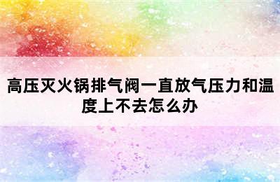 高压灭火锅排气阀一直放气压力和温度上不去怎么办