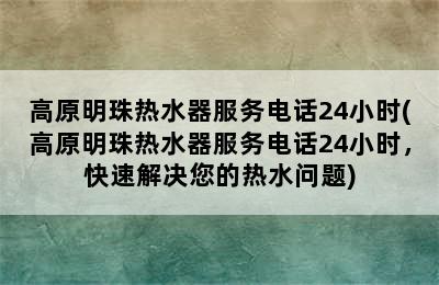 高原明珠热水器服务电话24小时(高原明珠热水器服务电话24小时，快速解决您的热水问题)