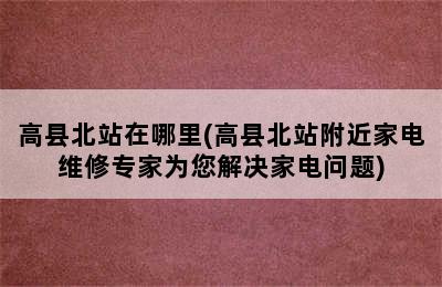 高县北站在哪里(高县北站附近家电维修专家为您解决家电问题)