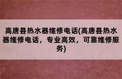 高唐县热水器维修电话(高唐县热水器维修电话，专业高效，可靠维修服务)