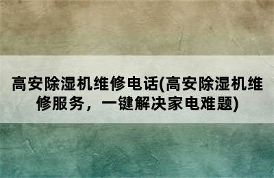 高安除湿机维修电话(高安除湿机维修服务，一键解决家电难题)