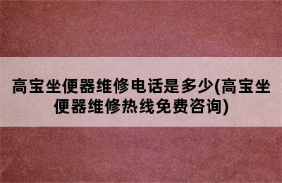 高宝坐便器维修电话是多少(高宝坐便器维修热线免费咨询)