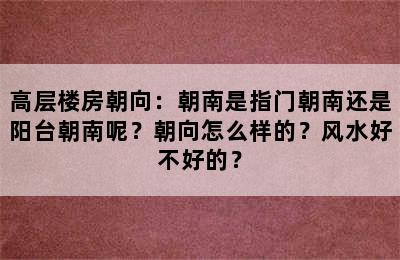 高层楼房朝向：朝南是指门朝南还是阳台朝南呢？朝向怎么样的？风水好不好的？