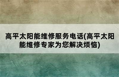 高平太阳能维修服务电话(高平太阳能维修专家为您解决烦恼)