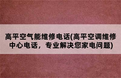 高平空气能维修电话(高平空调维修中心电话，专业解决您家电问题)