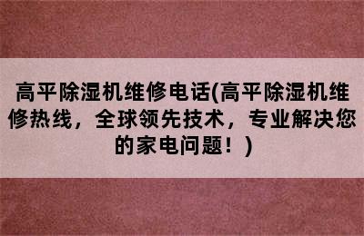 高平除湿机维修电话(高平除湿机维修热线，全球领先技术，专业解决您的家电问题！)