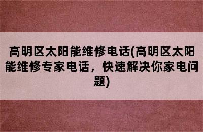 高明区太阳能维修电话(高明区太阳能维修专家电话，快速解决你家电问题)