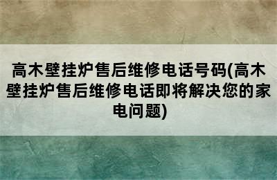 高木壁挂炉售后维修电话号码(高木壁挂炉售后维修电话即将解决您的家电问题)