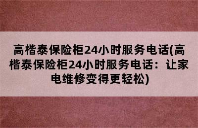 高楷泰保险柜24小时服务电话(高楷泰保险柜24小时服务电话：让家电维修变得更轻松)