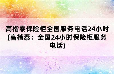 高楷泰保险柜全国服务电话24小时(高楷泰：全国24小时保险柜服务电话)