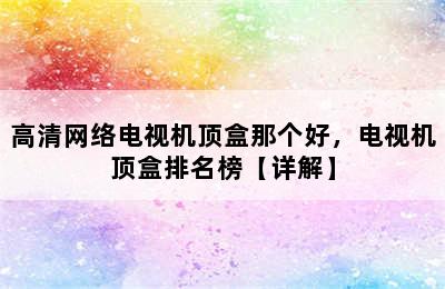 高清网络电视机顶盒那个好，电视机顶盒排名榜【详解】