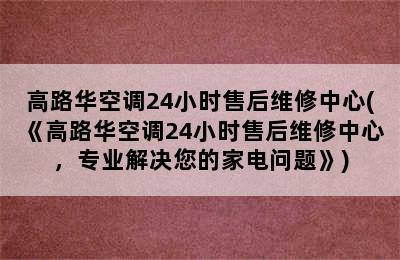 高路华空调24小时售后维修中心(《高路华空调24小时售后维修中心，专业解决您的家电问题》)