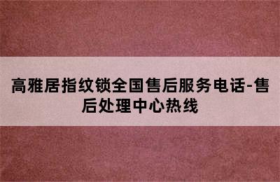 高雅居指纹锁全国售后服务电话-售后处理中心热线