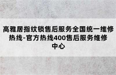 高雅居指纹锁售后服务全国统一维修热线-官方热线400售后服务维修中心