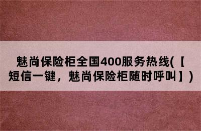 魅尚保险柜全国400服务热线(【短信一键，魅尚保险柜随时呼叫】)