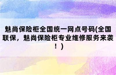 魅尚保险柜全国统一网点号码(全国联保，魅尚保险柜专业维修服务来袭！)