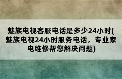 魅族电视客服电话是多少24小时(魅族电视24小时服务电话，专业家电维修帮您解决问题)