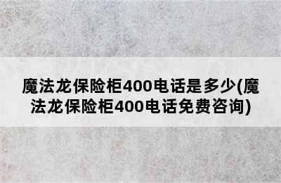 魔法龙保险柜400电话是多少(魔法龙保险柜400电话免费咨询)