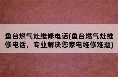 鱼台燃气灶维修电话(鱼台燃气灶维修电话，专业解决您家电维修难题)