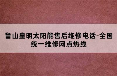 鲁山皇明太阳能售后维修电话-全国统一维修网点热线