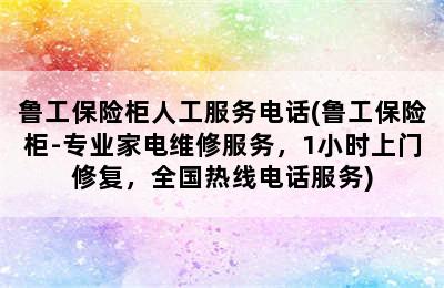 鲁工保险柜人工服务电话(鲁工保险柜-专业家电维修服务，1小时上门修复，全国热线电话服务)