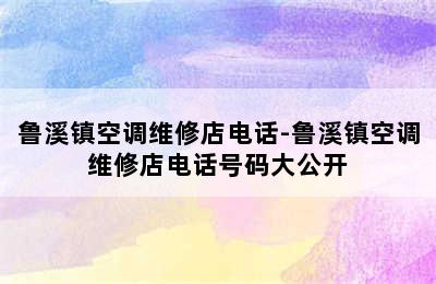 鲁溪镇空调维修店电话-鲁溪镇空调维修店电话号码大公开