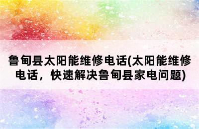 鲁甸县太阳能维修电话(太阳能维修电话，快速解决鲁甸县家电问题)