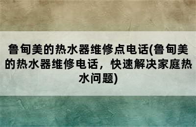 鲁甸美的热水器维修点电话(鲁甸美的热水器维修电话，快速解决家庭热水问题)