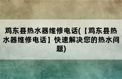 鸡东县热水器维修电话(【鸡东县热水器维修电话】快速解决您的热水问题)