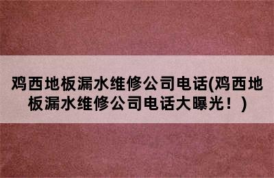 鸡西地板漏水维修公司电话(鸡西地板漏水维修公司电话大曝光！)