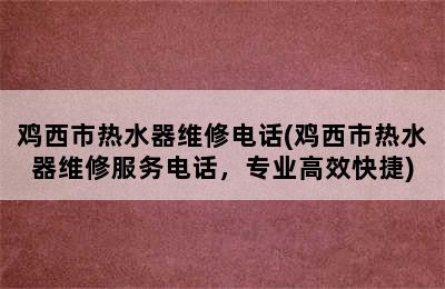 鸡西市热水器维修电话(鸡西市热水器维修服务电话，专业高效快捷)