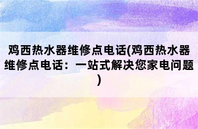 鸡西热水器维修点电话(鸡西热水器维修点电话：一站式解决您家电问题)