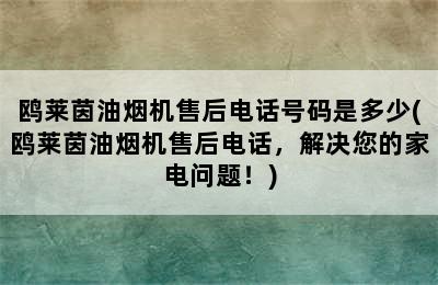 鸥莱茵油烟机售后电话号码是多少(鸥莱茵油烟机售后电话，解决您的家电问题！)