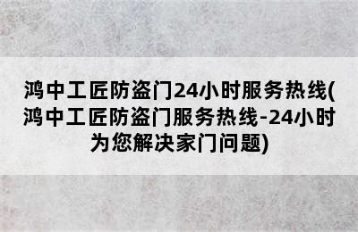 鸿中工匠防盗门24小时服务热线(鸿中工匠防盗门服务热线-24小时为您解决家门问题)