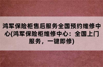 鸿军保险柜售后服务全国预约维修中心(鸿军保险柜维修中心：全国上门服务，一键即修)