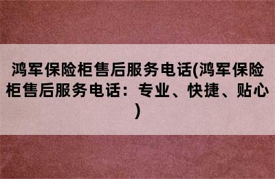 鸿军保险柜售后服务电话(鸿军保险柜售后服务电话：专业、快捷、贴心)