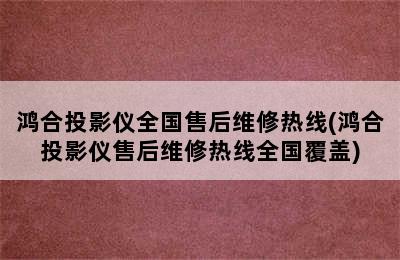 鸿合投影仪全国售后维修热线(鸿合投影仪售后维修热线全国覆盖)