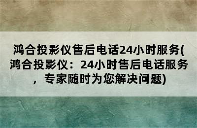 鸿合投影仪售后电话24小时服务(鸿合投影仪：24小时售后电话服务，专家随时为您解决问题)