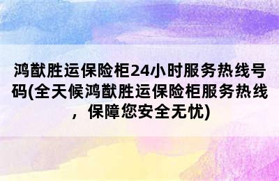 鸿猷胜运保险柜24小时服务热线号码(全天候鸿猷胜运保险柜服务热线，保障您安全无忧)