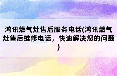 鸿讯燃气灶售后服务电话(鸿讯燃气灶售后维修电话，快速解决您的问题)