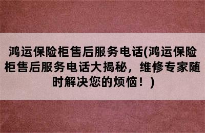 鸿运保险柜售后服务电话(鸿运保险柜售后服务电话大揭秘，维修专家随时解决您的烦恼！)