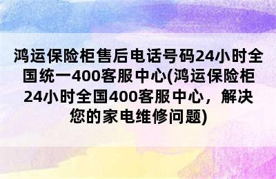 鸿运保险柜售后电话号码24小时全国统一400客服中心(鸿运保险柜24小时全国400客服中心，解决您的家电维修问题)