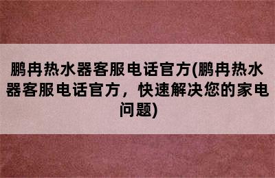 鹏冉热水器客服电话官方(鹏冉热水器客服电话官方，快速解决您的家电问题)