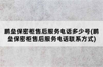 鹏垒保密柜售后服务电话多少号(鹏垒保密柜售后服务电话联系方式)